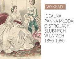 Wykład Anny Straszewskiej „Idealna Panna młoda. O strojach ślubnych w latach 1850-1950”.