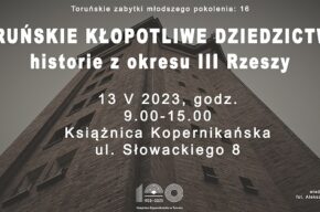 16. Konferencja z cyklu Toruńskie zabytki młodszego pokolenia: <i>Toruńskie kłopotliwe dziedzictwo: historie z okresu III Rzeszy.</i>