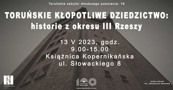 16. Konferencja z cyklu Toruńskie zabytki młodszego pokolenia: <i>Toruńskie kłopotliwe dziedzictwo: historie z okresu III Rzeszy.</i>