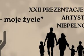 XXII Prezentacje Artystyczne Osób Niepełnosprawnych „Mój świat – moje życie”