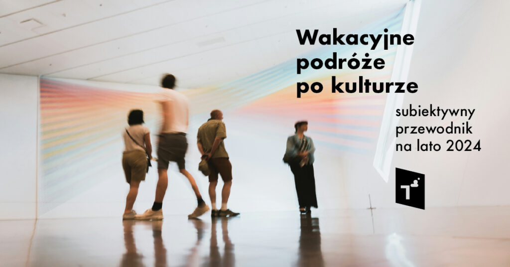 Wakacyjne podróże po kulturze: subiektywny przewodnik na lato 2024