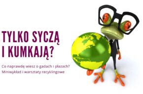 Tylko syczą i kumkają? Co naprawdę wiesz o gadach i płazach? Miniwykład i warsztaty recyklingowe