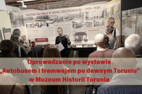 Oprowadzania kuratorskie po wystawie pt. „Autobusem i tramwajem po dawnym Toruniu”.