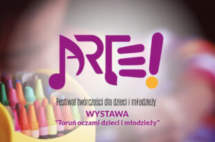 ARTE! Festiwal Twórczości dla Dzieci i Młodzieży | Toruń oczami dzieci i młodzieży | otwarcie wystawy prac powarsztatowych