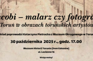 Jacobi – malarz czy fotograf? Toruń w obrazach toruńskich artystów – spotkanie w Muzeum Historii Torunia w Domu Eskenów