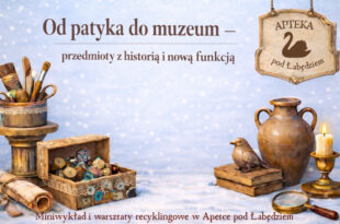 Od patyka do muzeum – przedmioty z historią i nową funkcją. Miniwykład i warsztaty recyklingowe w Aptece pod Łabędziem