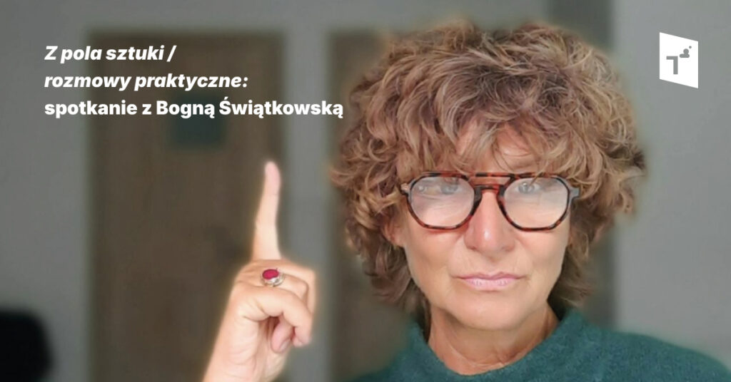 Z POLA SZTUKI / rozmowy praktyczne. Spotkanie z Bogną Świątkowską
