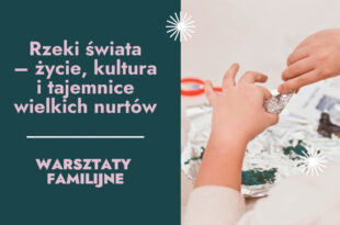 Rzeki świata – życie, kultura i tajemnice wielkich nurtów – warsztaty familijne